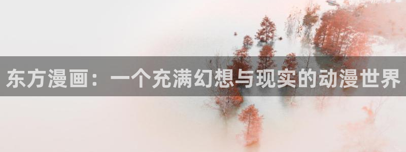 看51漫画双男主官网：东方漫画：一个充满幻想与现实的动漫世界