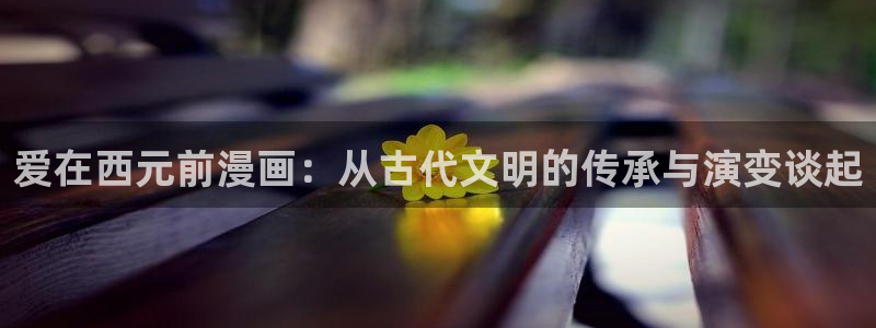 51漫画无遮：爱在西元前漫画：从古代文明的传承与演变谈起