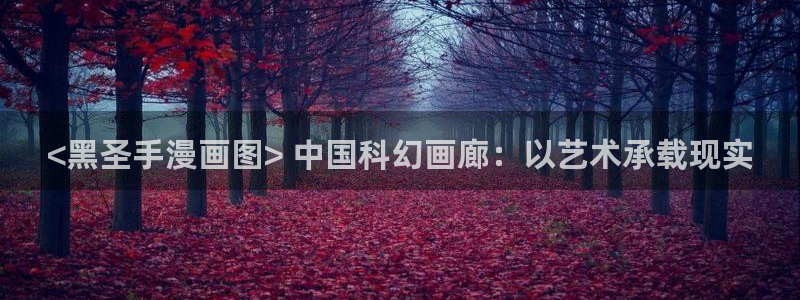 51漫画免费观看免费：<黑圣手漫画图> 中国科幻画廊：以艺术承载现实