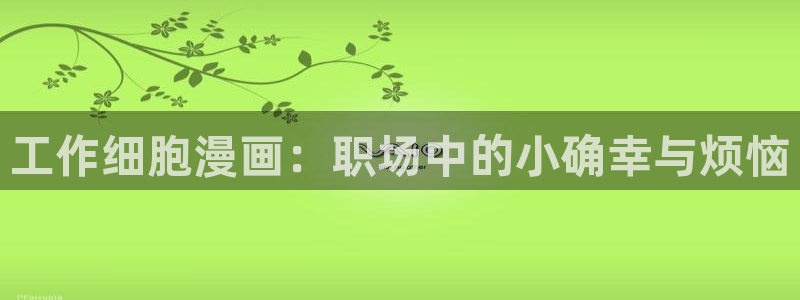 51漫画腐漫未删减：工作细胞漫画：职场中的小确幸与烦恼